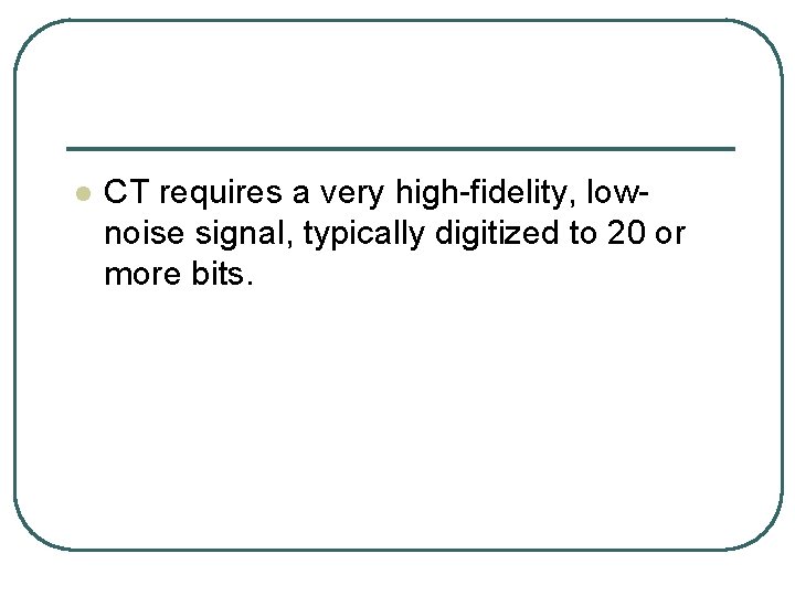 l CT requires a very high fidelity, low noise signal, typically digitized to 20