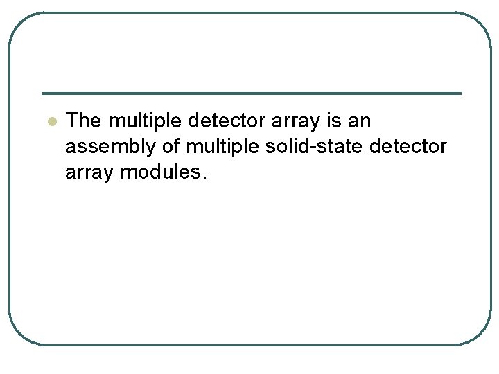 l The multiple detector array is an assembly of multiple solid state detector array