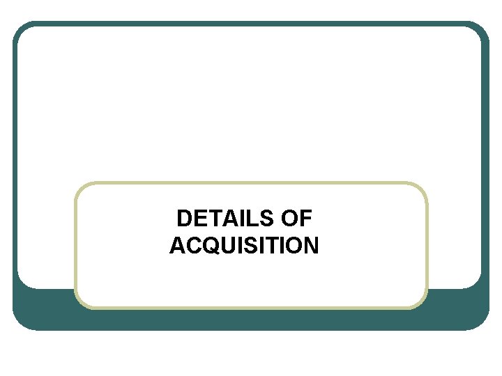 DETAILS OF ACQUISITION 