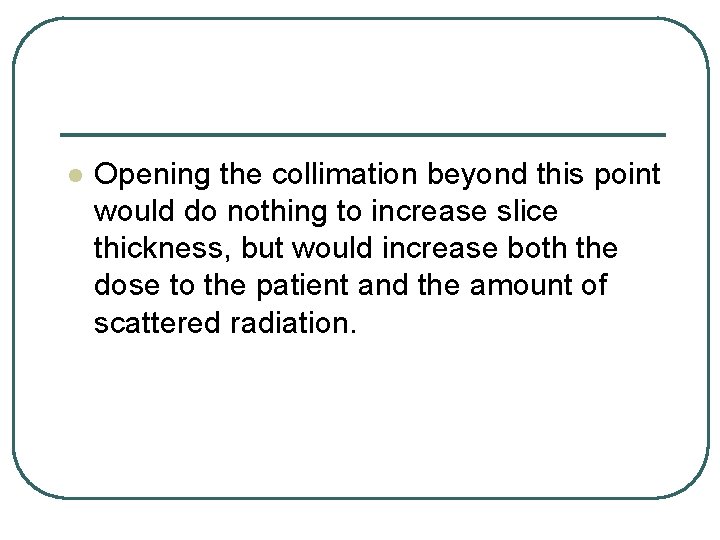 l Opening the collimation beyond this point would do nothing to increase slice thickness,