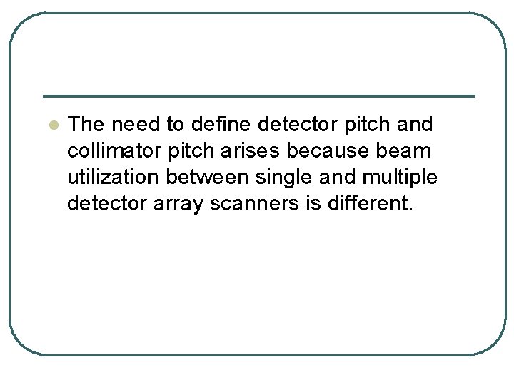 l The need to define detector pitch and collimator pitch arises because beam utilization