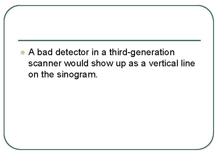 l A bad detector in a third generation scanner would show up as a