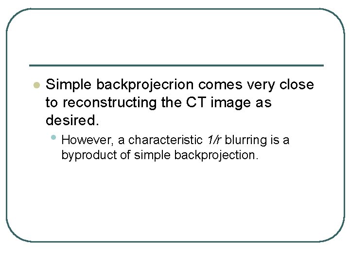 l Simple backprojecrion comes very close to reconstructing the CT image as desired. •