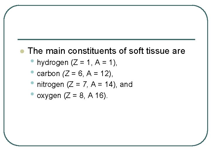 l The main constituents of soft tissue are • hydrogen (Z = 1, A