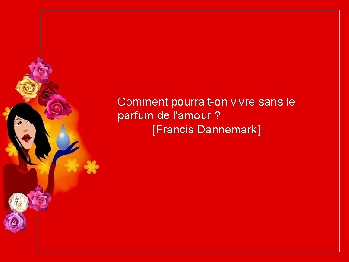 Comment pourrait-on vivre sans le parfum de l'amour ? [Francis Dannemark] 