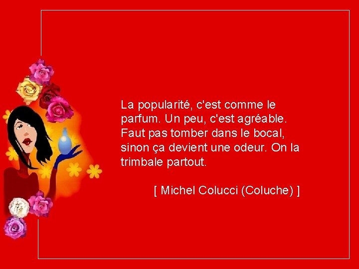 La popularité, c'est comme le parfum. Un peu, c'est agréable. Faut pas tomber dans