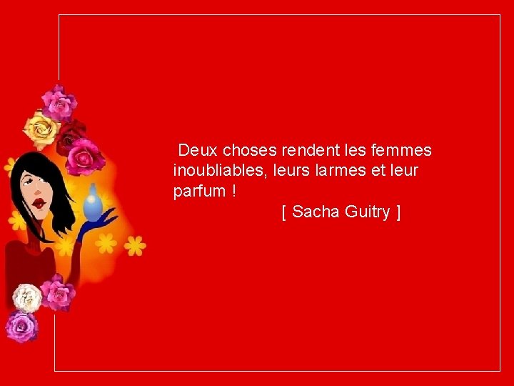 Deux choses rendent les femmes inoubliables, leurs larmes et leur parfum ! [ Sacha