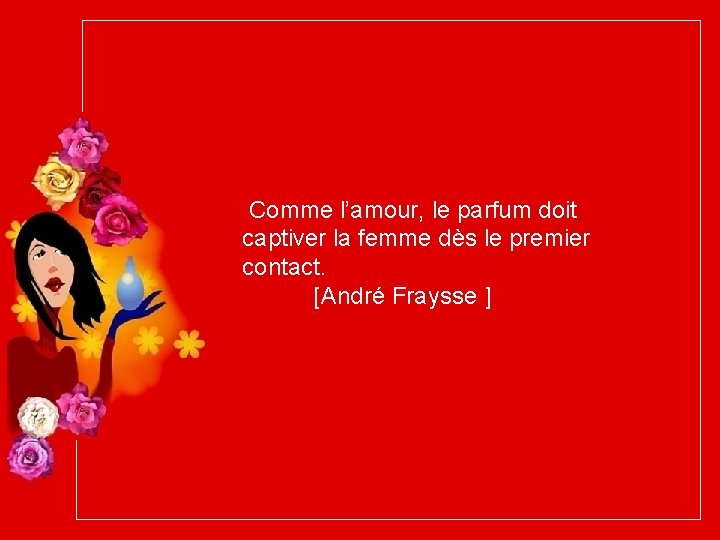 Comme l’amour, le parfum doit captiver la femme dès le premier contact. [André Fraysse