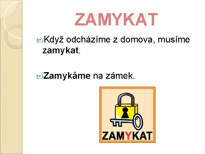 ZAMYKAT Když odcházíme z domova, musíme zamykat. Zamykáme na zámek. 