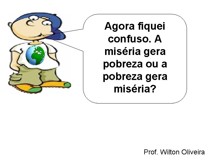 Agora fiquei confuso. A miséria gera pobreza ou a pobreza gera miséria? Prof. Wilton