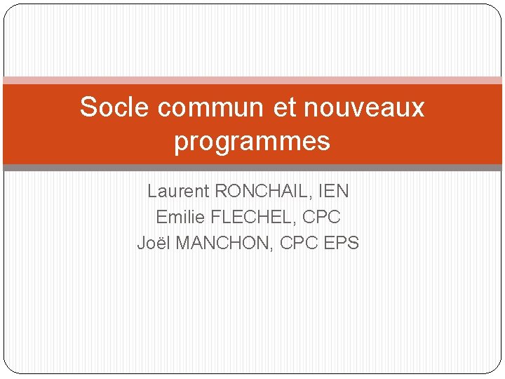 Socle commun et nouveaux programmes Laurent RONCHAIL, IEN Emilie FLECHEL, CPC Joël MANCHON, CPC Socle commun et nouveaux programmes Laurent RONCHAIL, IEN Emilie FLECHEL, CPC Joël MANCHON, CPC