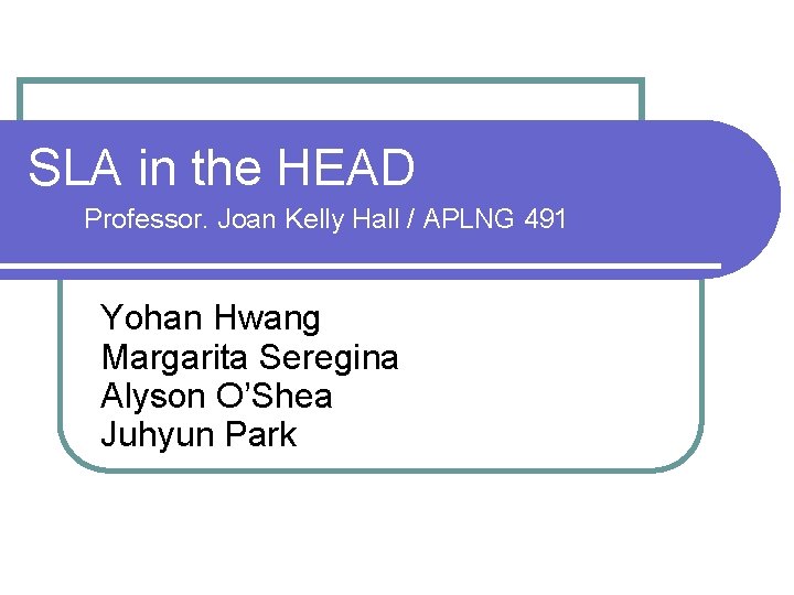 SLA in the HEAD Professor. Joan Kelly Hall / APLNG 491 Yohan Hwang Margarita