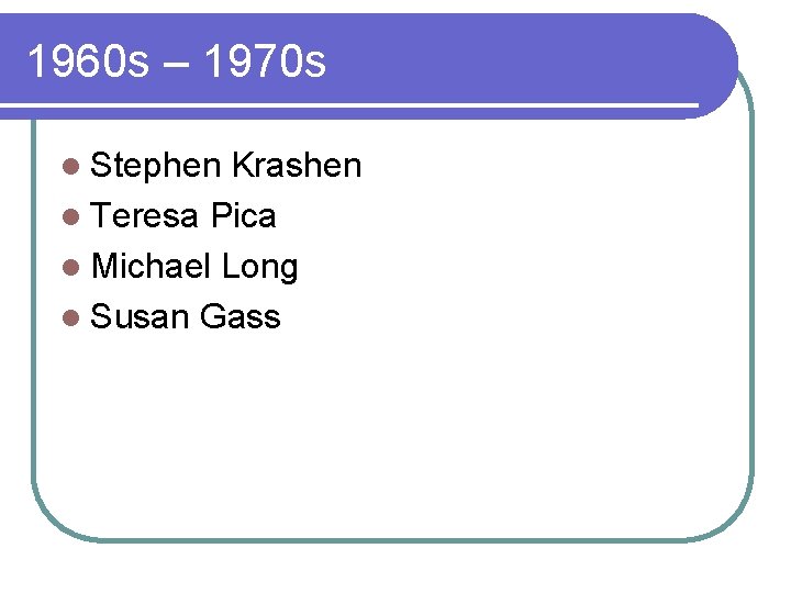 1960 s – 1970 s l Stephen Krashen l Teresa Pica l Michael Long