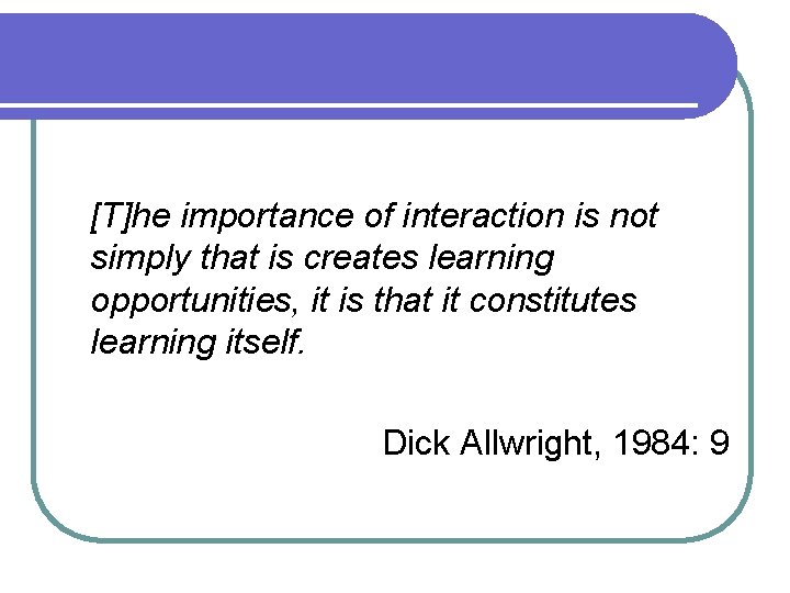 [T]he importance of interaction is not simply that is creates learning opportunities, it is