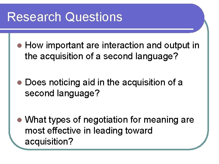 Research Questions l How important are interaction and output in the acquisition of a