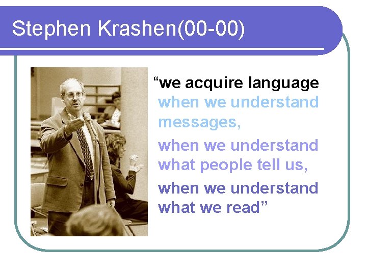 Stephen Krashen(00 -00) “we acquire language when we understand messages, when we understand what