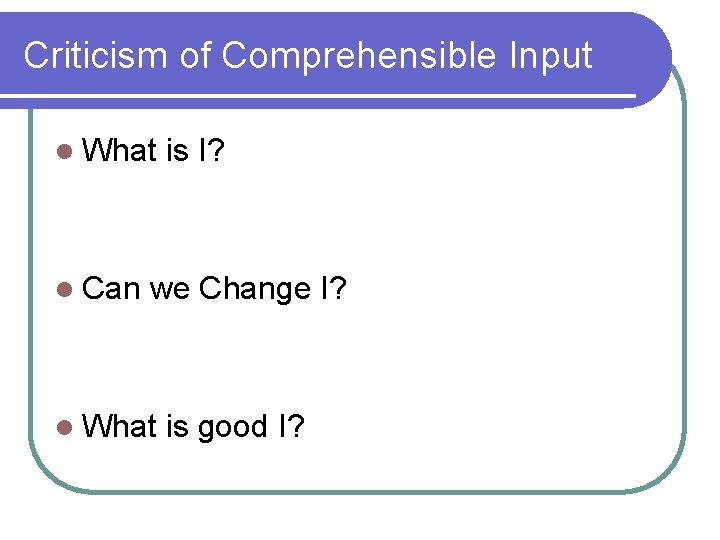 Criticism of Comprehensible Input l What is I? l Can we Change I? l