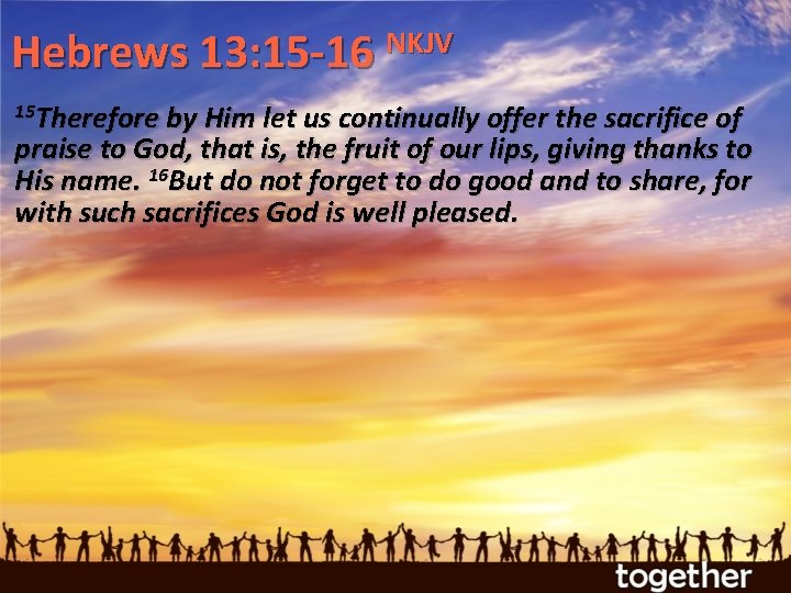 NKJV Hebrews 13: 15 -16 15 Therefore by Him let us continually offer the