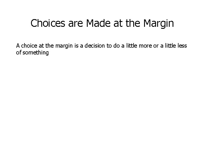 Choices are Made at the Margin A choice at the margin is a decision