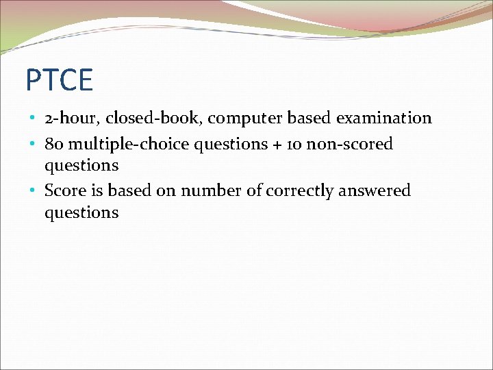 PTCE • 2 -hour, closed-book, computer based examination • 80 multiple-choice questions + 10