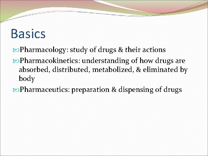 Basics Pharmacology: study of drugs & their actions Pharmacokinetics: understanding of how drugs are