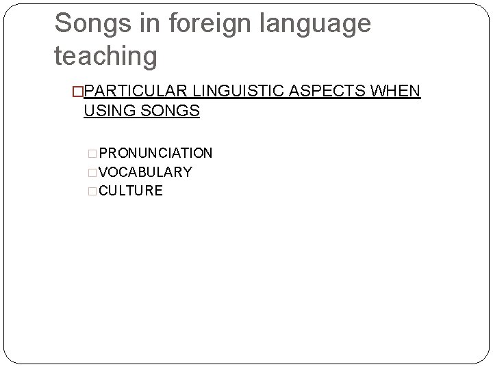 Songs in foreign language teaching �PARTICULAR LINGUISTIC ASPECTS WHEN USING SONGS �PRONUNCIATION �VOCABULARY �CULTURE
