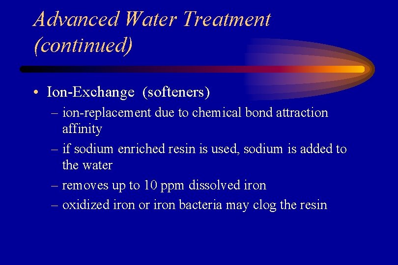 Advanced Water Treatment (continued) • Ion-Exchange (softeners) – ion-replacement due to chemical bond attraction