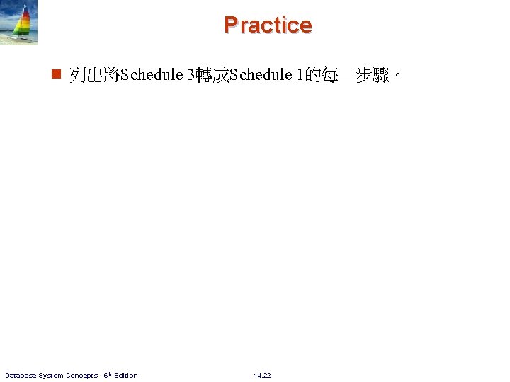 Practice n 列出將Schedule 3轉成Schedule 1的每一步驟。 Database System Concepts - 6 th Edition 14. 22