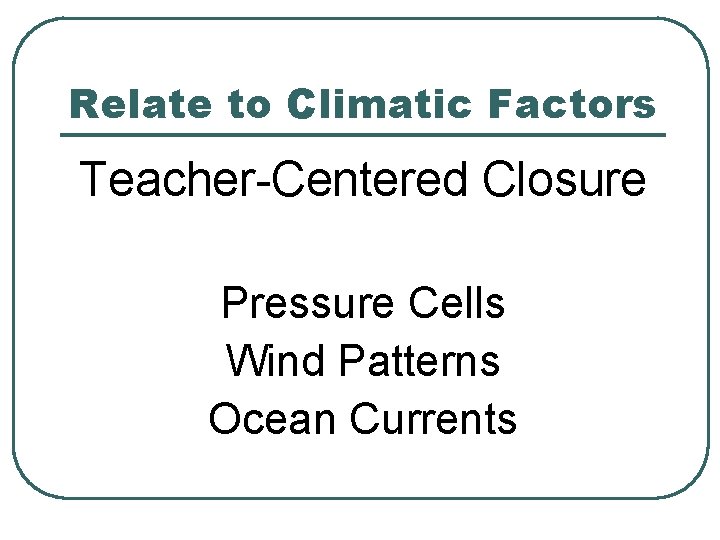 Relate to Climatic Factors Teacher-Centered Closure Pressure Cells Wind Patterns Ocean Currents 