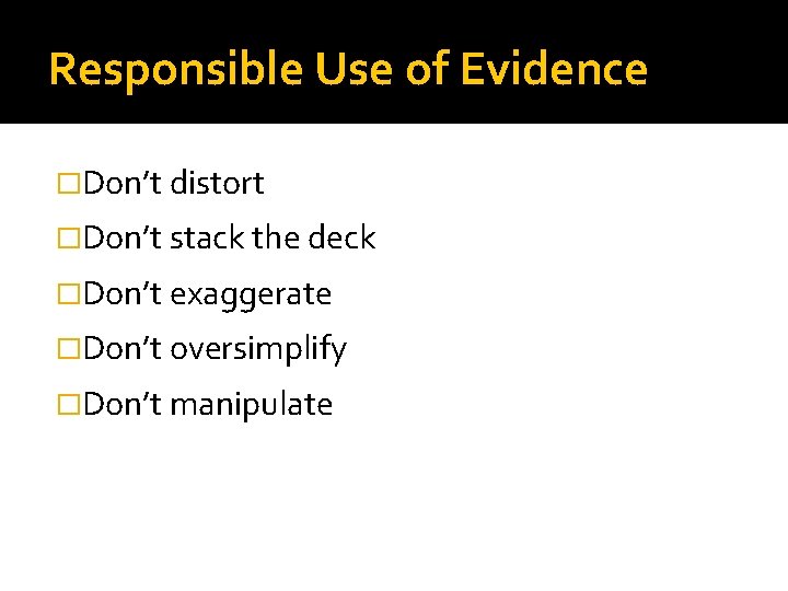 Responsible Use of Evidence �Don’t distort �Don’t stack the deck �Don’t exaggerate �Don’t oversimplify