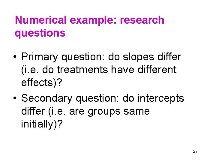 Numerical example: research questions • Primary question: do slopes differ (i. e. do treatments