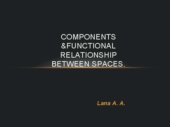 COMPONENTS &FUNCTIONAL RELATIONSHIP BETWEEN SPACES. Lana A. A. 