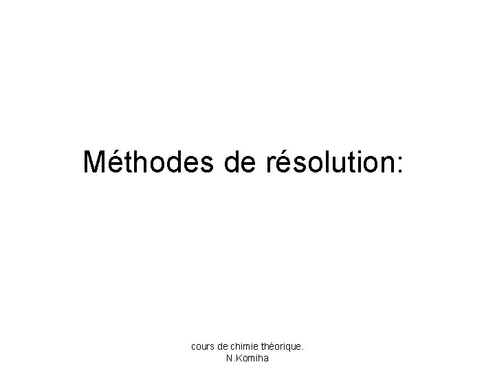 Méthodes de résolution: cours de chimie théorique. N. Komiha 