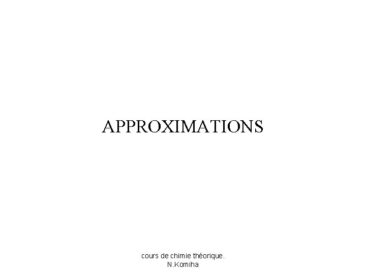 APPROXIMATIONS cours de chimie théorique. N. Komiha 