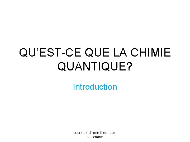 QU’EST-CE QUE LA CHIMIE QUANTIQUE? Introduction cours de chimie théorique. N. Komiha 