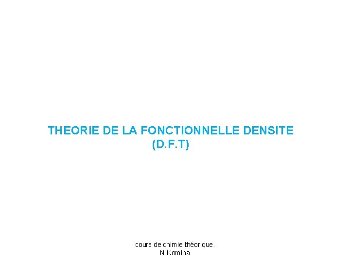 THEORIE DE LA FONCTIONNELLE DENSITE (D. F. T) cours de chimie théorique. N. Komiha