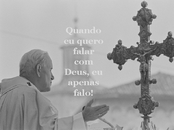 Quando eu quero falar com Deus, eu apenas falo! 