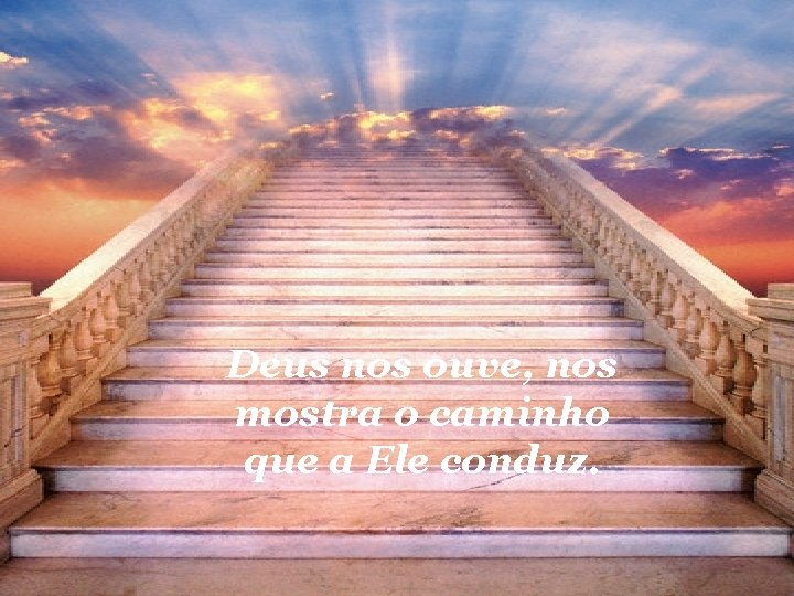 Deus nos ouve, nos mostra o caminho que a Ele conduz. 