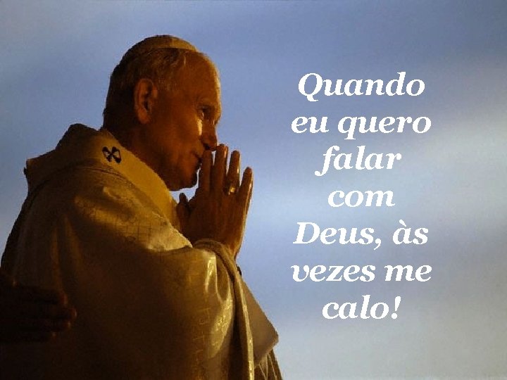 Quando eu quero falar com Deus, às vezes me calo! 