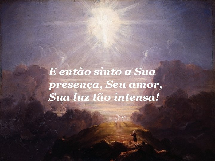 E então sinto a Sua presença, Seu amor, Sua luz tão intensa! 