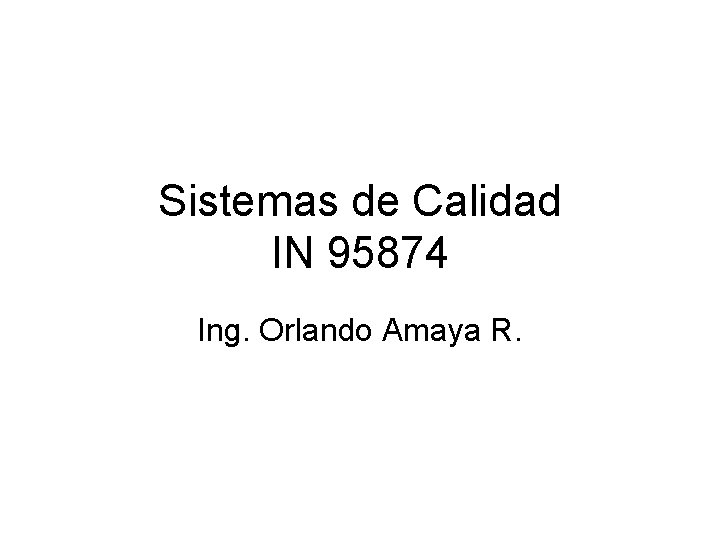 Sistemas de Calidad IN 95874 Ing. Orlando Amaya R. Sistemas de Calidad IN 95874 Ing. Orlando Amaya R.