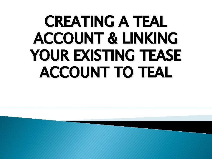 CREATING A TEAL ACCOUNT & LINKING YOUR EXISTING TEASE ACCOUNT TO TEAL 