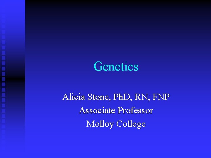 Genetics Alicia Stone, Ph. D, RN, FNP Associate Professor Molloy College 