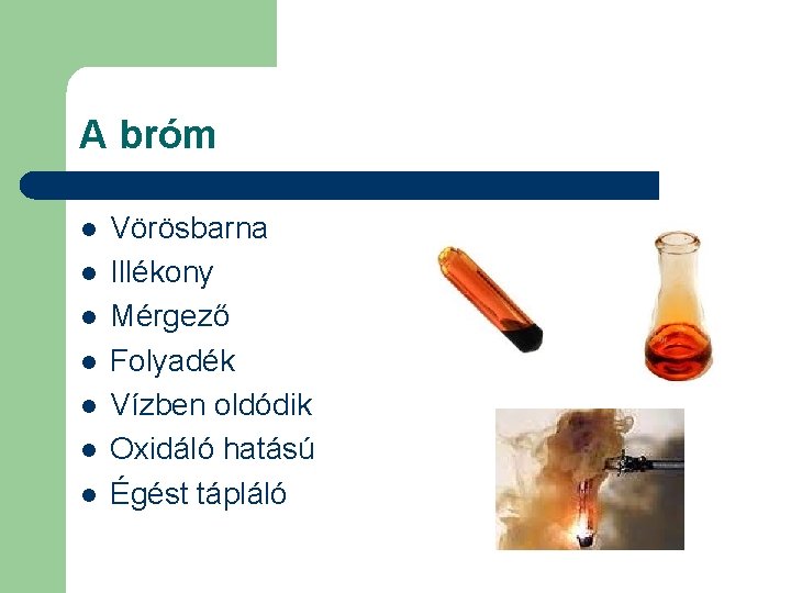 A bróm l l l l Vörösbarna Illékony Mérgező Folyadék Vízben oldódik Oxidáló hatású A bróm l l l l Vörösbarna Illékony Mérgező Folyadék Vízben oldódik Oxidáló hatású