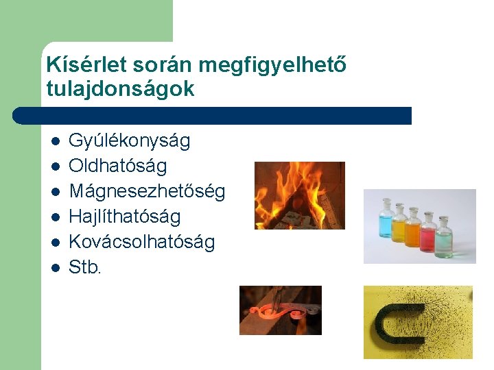 Kísérlet során megfigyelhető tulajdonságok l l l Gyúlékonyság Oldhatóság Mágnesezhetőség Hajlíthatóság Kovácsolhatóság Stb. 