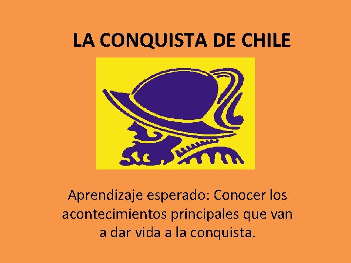 LA CONQUISTA DE CHILE Aprendizaje esperado: Conocer los acontecimientos principales que van a dar