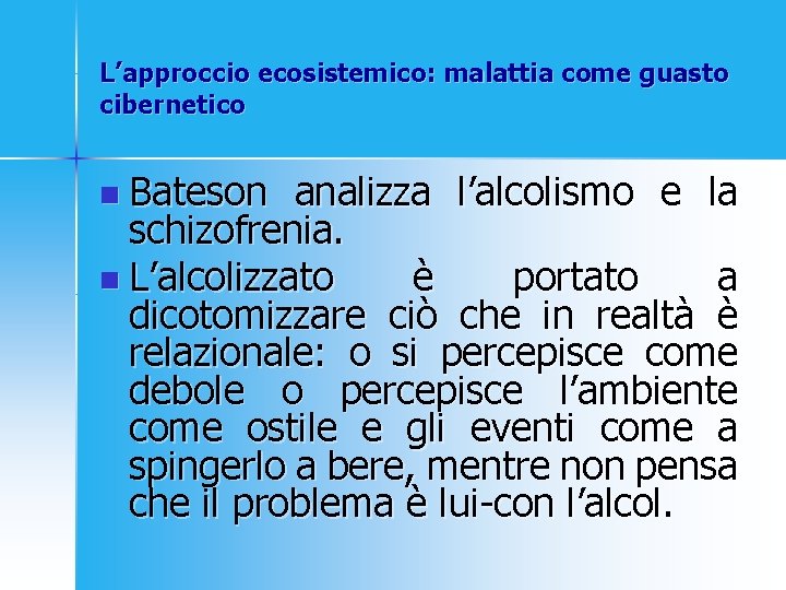 L’approccio ecosistemico: malattia come guasto cibernetico n Bateson analizza l’alcolismo e la schizofrenia. n