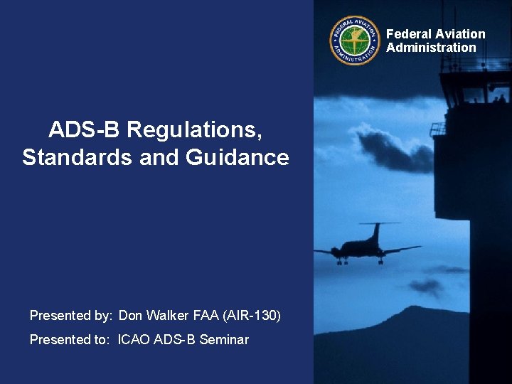 Federal Aviation Administration ADS-B Regulations, Standards and Guidance Presented by: Don Walker FAA (AIR-130)