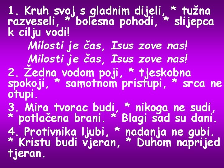 1. Kruh svoj s gladnim dijeli, * tužna razveseli, * bolesna pohodi, * slijepca