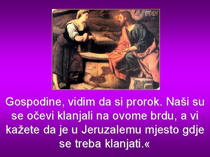 Gospodine, vidim da si prorok. Naši su se očevi klanjali na ovome brdu, a